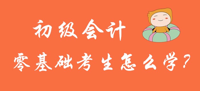 2020年初級(jí)會(huì)計(jì)考試5月9日開(kāi)考，零基礎(chǔ)考生怎么學(xué)?