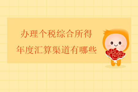 辦理個稅綜合所得年度匯算渠道有哪些？