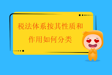 稅法體系按其性質(zhì)和作用如何分類？