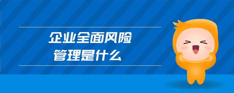企業(yè)全面風(fēng)險管理是什么