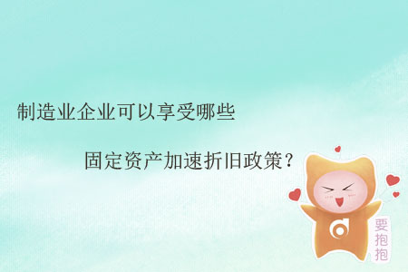 制造業(yè)企業(yè)可以享受哪些固定資產(chǎn)加速折舊政策？