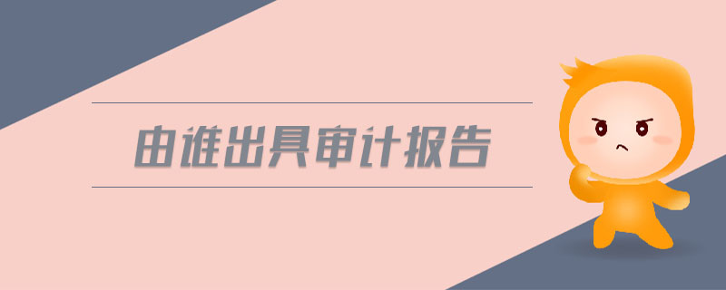 由誰出具審計(jì)報告
