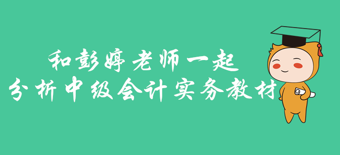 中級會計實務如何找準考核重點？快和彭婷老師一起分析梳理教材！