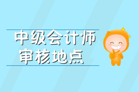 中級會計師審核地點在哪里？