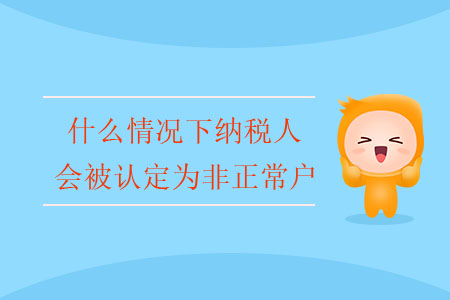 什么情況下納稅人會(huì)被認(rèn)定為非正常戶？