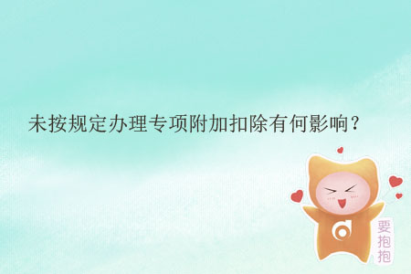 未按規(guī)定辦理專項(xiàng)附加扣除有何影響？