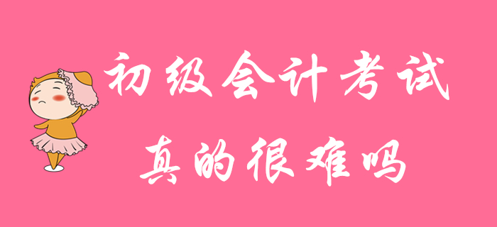 初級(jí)會(huì)計(jì)考試真的很難通過(guò)嗎？并非你想的那樣！