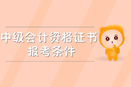 中級(jí)會(huì)計(jì)資格證書報(bào)考條件有哪些？