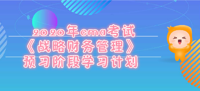 2020年cma考試《戰(zhàn)略財(cái)務(wù)管理》預(yù)習(xí)階段學(xué)習(xí)計(jì)劃