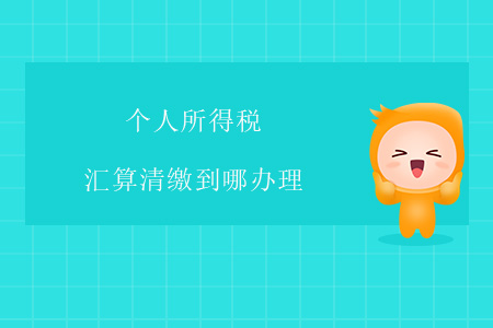 個(gè)人所得稅匯算清繳到哪辦理？