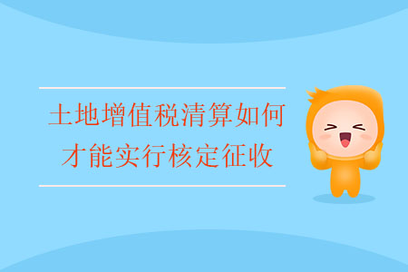 土地增值稅清算如何才能實行核定征收？
