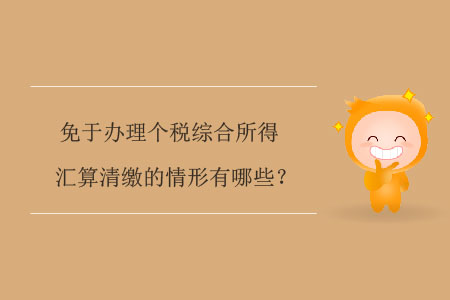 免于辦理個稅綜合所得匯算清繳的情形有哪些？