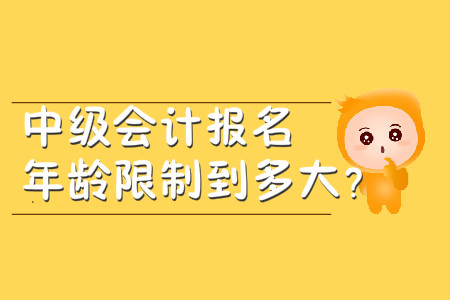 中級(jí)會(huì)計(jì)報(bào)名年齡限制到多大？