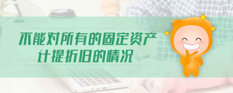 不能對(duì)所有的固定資產(chǎn)計(jì)提折舊的情況