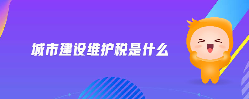 城市建設(shè)維護(hù)稅是什么