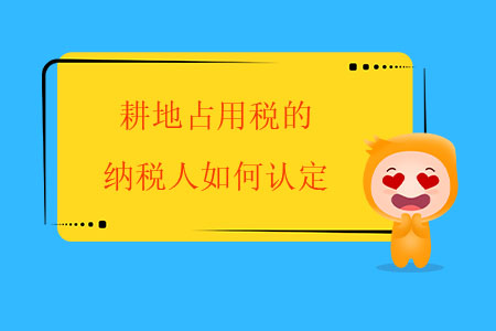 耕地占用稅的納稅人如何認(rèn)定？