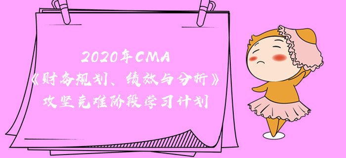 2020年CMA《財(cái)務(wù)規(guī)劃、績效與分析》攻堅(jiān)克難階段學(xué)習(xí)計(jì)劃