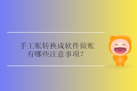 手工賬轉(zhuǎn)換成軟件做賬有哪些注意事項？