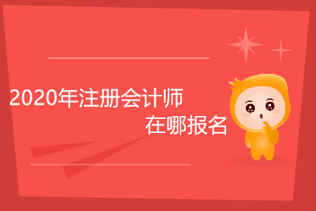 2020年注冊(cè)會(huì)計(jì)師在哪報(bào)名你清楚嗎？