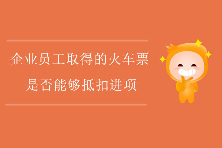 企業(yè)員工取得的火車票是否能夠抵扣進(jìn)項？