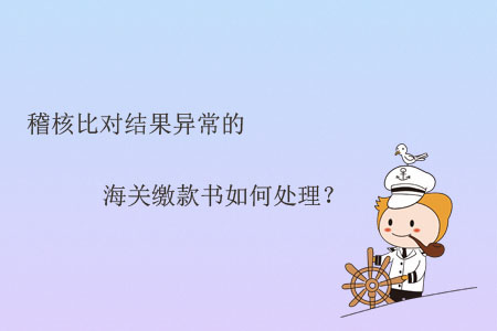 稽核比對結(jié)果異常的海關(guān)繳款書如何處理？