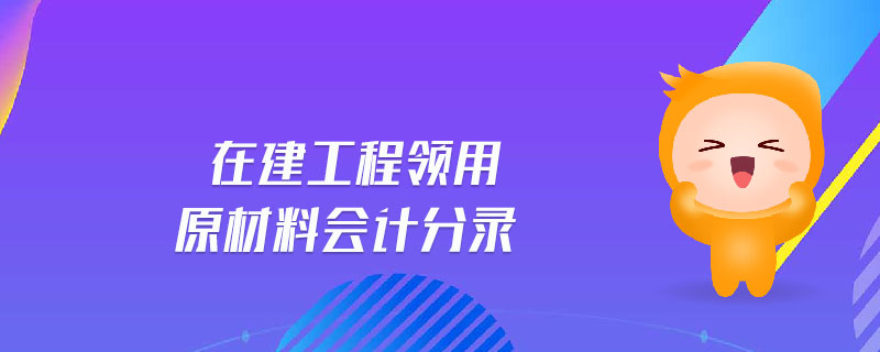 在建工程領(lǐng)用原材料會(huì)計(jì)分錄