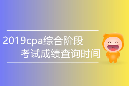 2019cpa綜合階段考試成績查詢時間是哪天？