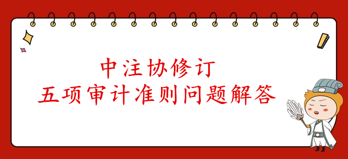 速看！中注協(xié)公布了注冊會計師審計五項準則的解答