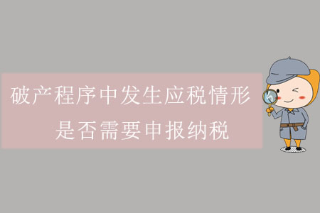 破產程序中發(fā)生應稅情形，是否需要申報納稅？