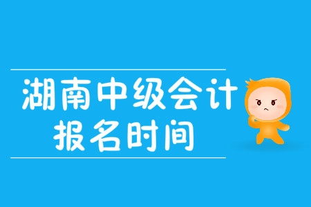 湖南中級會計職稱報名時間在哪天？