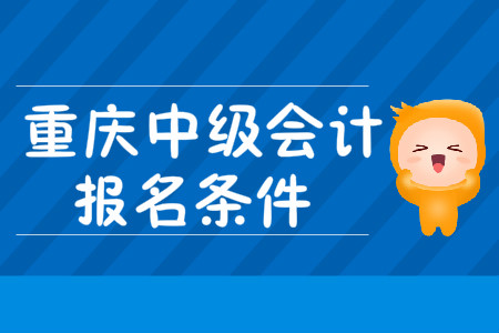 重慶中級會計職稱報名條件發(fā)布了嗎？