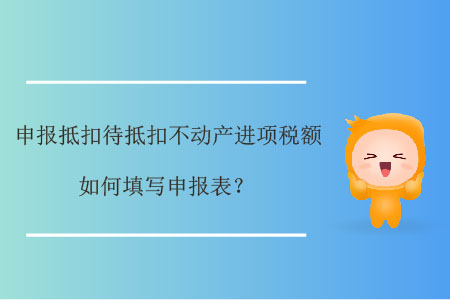 申報(bào)抵扣待抵扣不動(dòng)產(chǎn)進(jìn)項(xiàng)稅額如何填寫申報(bào)表？