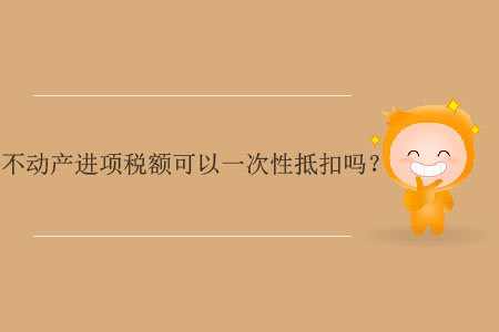 不動(dòng)產(chǎn)進(jìn)項(xiàng)稅額可以一次性抵扣嗎？