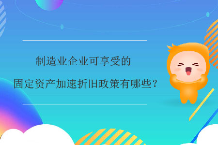 制造業(yè)企業(yè)可享受的固定資產(chǎn)加速折舊政策有哪些？