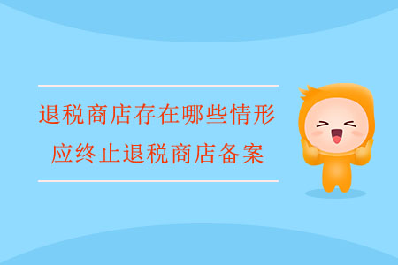 退稅商店存在哪些情形，應(yīng)終止退稅商店備案？