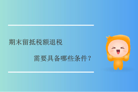 期末留抵稅額退稅需要具備哪些條件？