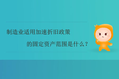制造業(yè)適用加速折舊政策的固定資產(chǎn)范圍是什么？