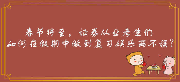 春節(jié)將至，證券從業(yè)考生們如何在假期中做到復習娛樂兩不誤？