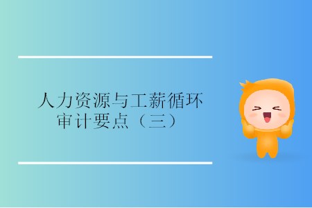 人力資源與工薪循環(huán)審計(jì)要點(diǎn)（三）