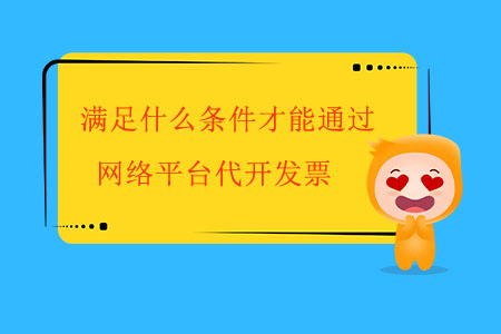 滿足什么條件才能通過網(wǎng)絡平臺代開發(fā)票？