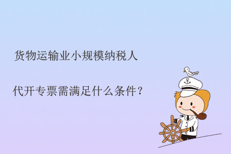 貨物運(yùn)輸業(yè)小規(guī)模納稅人代開專票需滿足什么條件？