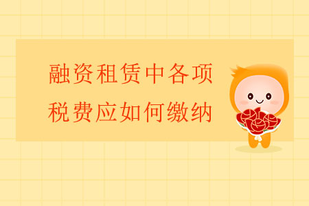 融資租賃中各項(xiàng)稅費(fèi)應(yīng)如何繳納？