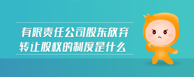 有限責(zé)任公司股東放棄轉(zhuǎn)讓股權(quán)的制度是什么