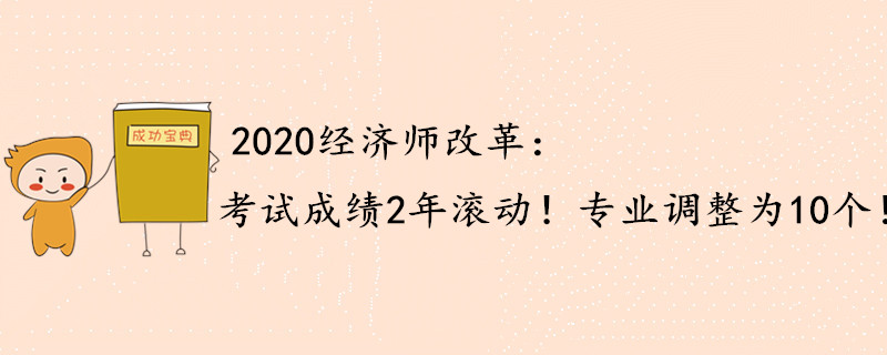 2020年中級(jí)經(jīng)濟(jì)師重大改動(dòng)：成績(jī)2年滾動(dòng)，專業(yè)調(diào)整為10個(gè)！