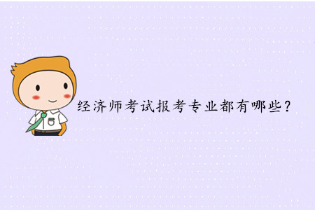 2020年中級經(jīng)濟師考試報考專業(yè)都有哪些？