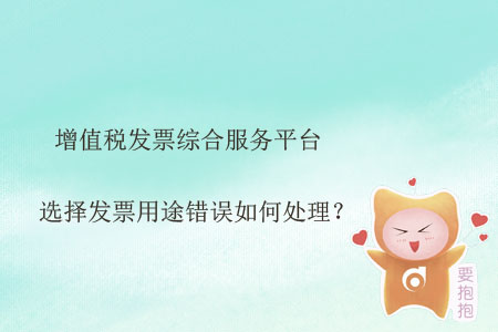 增值稅發(fā)票綜合服務(wù)平臺選擇發(fā)票用途錯(cuò)誤如何處理？