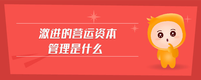 激進(jìn)的營運資本管理是什么