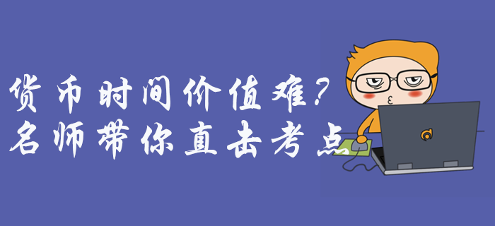 中級(jí)會(huì)計(jì)財(cái)務(wù)管理貨幣時(shí)間價(jià)值難理解？征鴻老師帶你直擊考點(diǎn)！