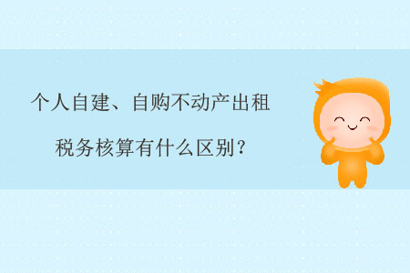 個(gè)人自建、自購不動(dòng)產(chǎn)出租稅務(wù)核算有什么區(qū)別？