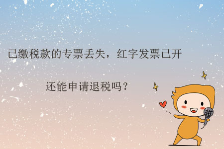 已繳稅款的專票丟失，紅字發(fā)票已開，還能申請退稅嗎？